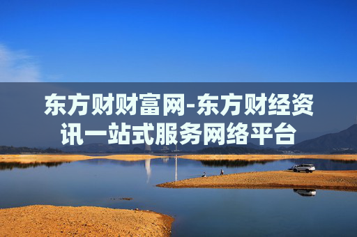 东方财财富网-东方财经资讯一站式服务网络平台