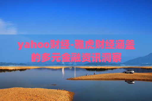 yahoo财经-雅虎财经涵盖的多元金融资讯洞察