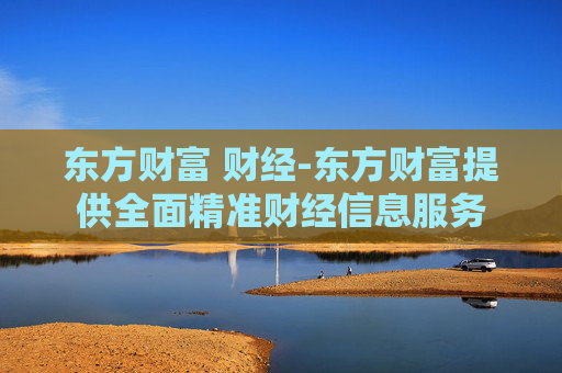 东方财富 财经-东方财富提供全面精准财经信息服务