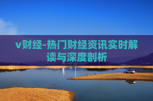 v财经-热门财经资讯实时解读与深度剖析