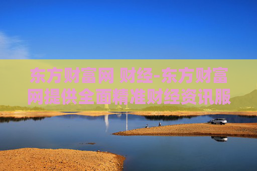 东方财富网 财经-东方财富网提供全面精准财经资讯服务