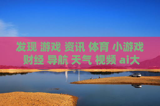发现 游戏 资讯 体育 小游戏 财经 导航 天气 视频 ai大全 日历-获取多元信息涵盖娱乐财经气象等内容