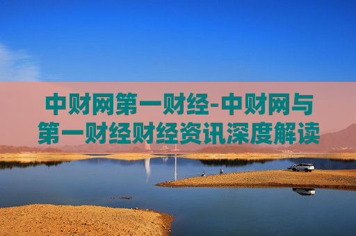 中财网第一财经-中财网与第一财经财经资讯深度解读