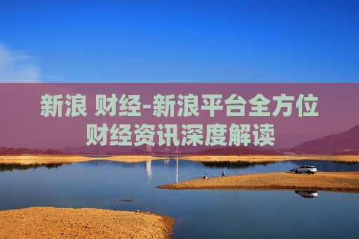 新浪 财经-新浪平台全方位财经资讯深度解读