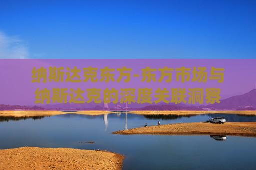 纳斯达克东方-东方市场与纳斯达克的深度关联洞察