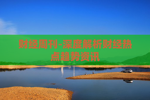 财经周刊-深度解析财经热点趋势资讯