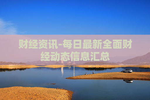 财经资讯-每日最新全面财经动态信息汇总