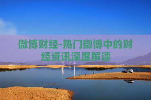 微博财经-热门微博中的财经资讯深度解读