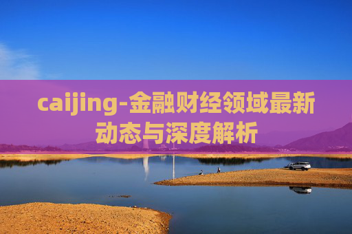 caijing-金融财经领域最新动态与深度解析