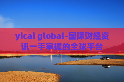 yicai global-国际财经资讯一手掌握的全球平台