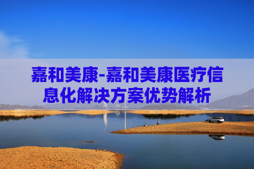 嘉和美康-嘉和美康医疗信息化解决方案优势解析