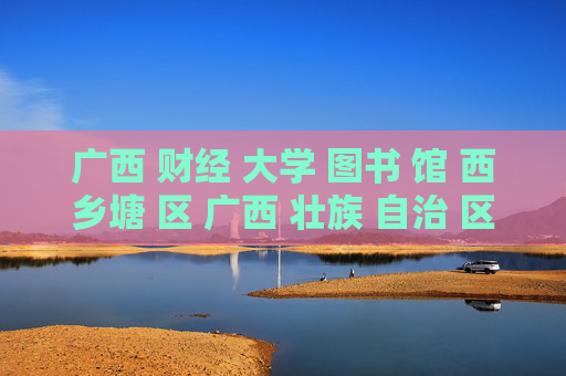 广西 财经 大学 图书 馆 西乡塘 区 广西 壮族 自治 区-西乡塘区广西壮族自治区财经大学图书馆详情