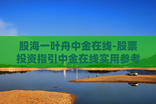 股海一叶舟中金在线-股票投资指引中金在线实用参考