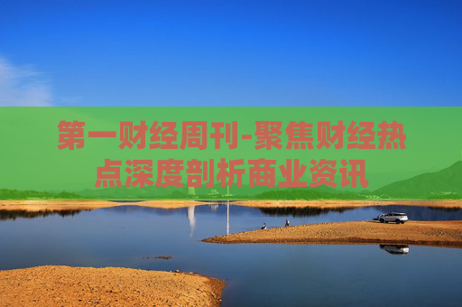 第一财经周刊-聚焦财经热点深度剖析商业资讯