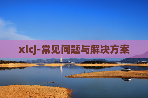 xlcj-常见问题与解决方案