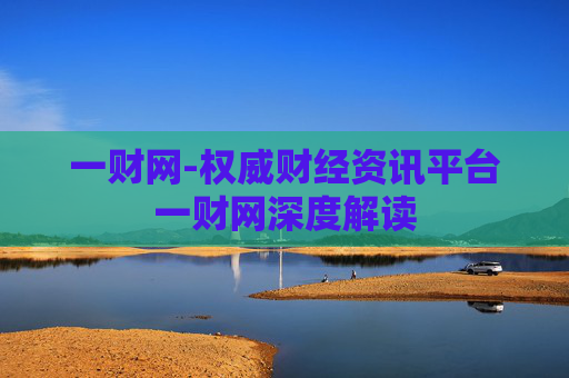 一财网-权威财经资讯平台一财网深度解读