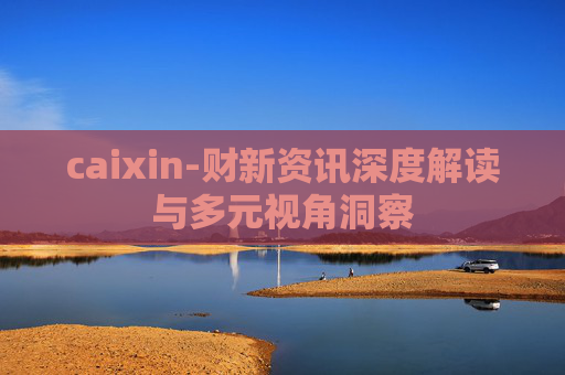 caixin-财新资讯深度解读与多元视角洞察