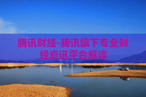 腾讯财经-腾讯旗下专业财经资讯平台解读