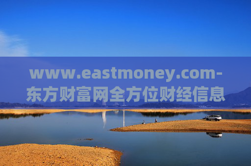 www.eastmoney.com-东方财富网全方位财经信息与服务平台