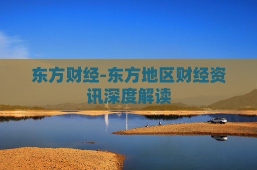 东方财经-东方地区财经资讯深度解读