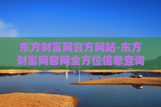 东方财富网官方网站-东方财富网官网全方位信息查询平台