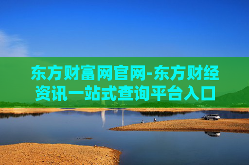 东方财富网官网-东方财经资讯一站式查询平台入口