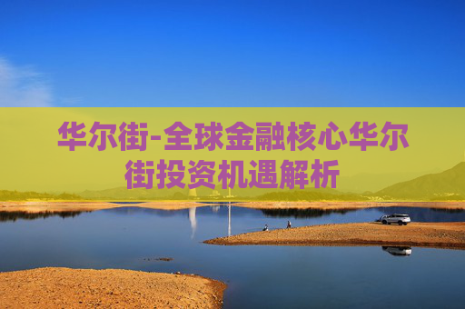 华尔街-全球金融核心华尔街投资机遇解析