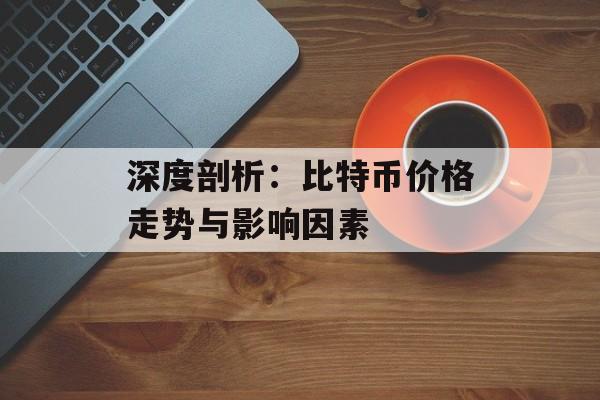 深度剖析：比特币价格走势与影响因素