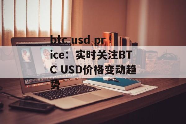 btc usd price：实时关注BTC USD价格变动趋势