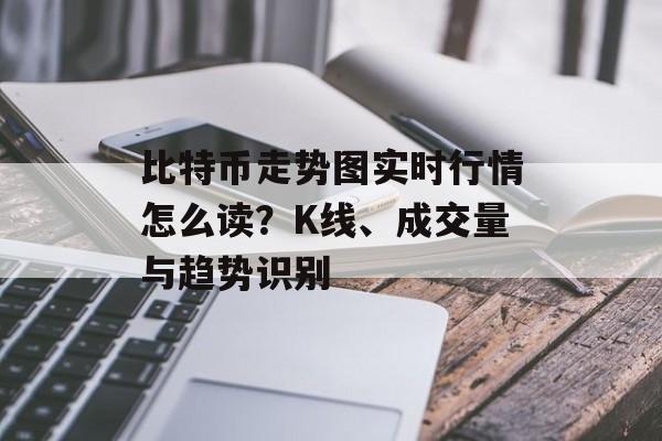 比特币走势图实时行情怎么读？K线、成交量与趋势识别