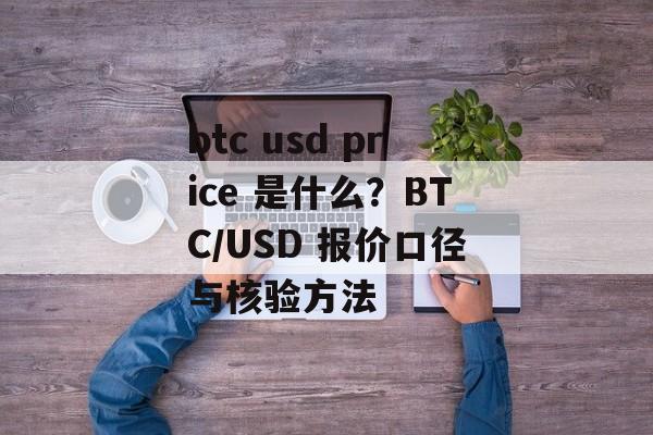 btc usd price 是什么？BTC/USD 报价口径与核验方法