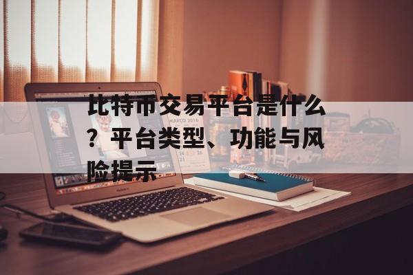 比特币交易平台是什么?平台类型、功能与风险提示 比特币交易平台是什么?平台类型、功能与风险提示