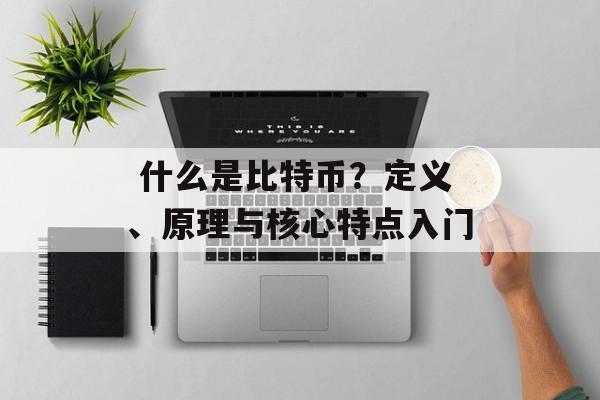 什么是比特币?定义、原理与核心特点入门 什么是比特币?定义、原理与核心特点入门