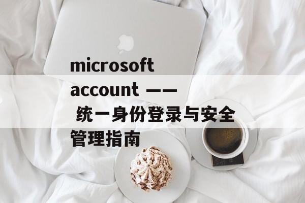 microsoft account —— 统一身份登录与安全管理指南