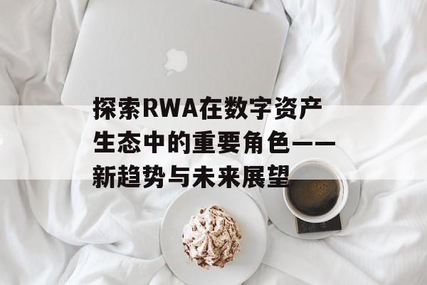 探索RWA在数字资产生态中的重要角色——新趋势与未来展望