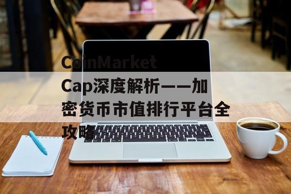 CoinMarketCap深度解析——加密货币市值排行平台全攻略