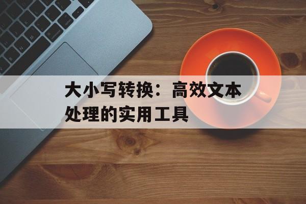 大小写转换：高效文本处理的实用工具