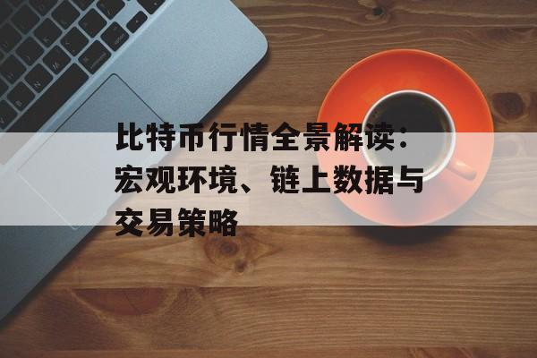比特币行情全景解读：宏观环境、链上数据与交易策略
