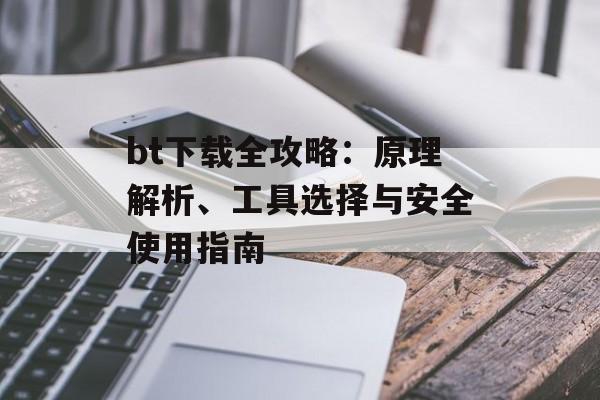 bt下载全攻略：原理解析、工具选择与安全使用指南