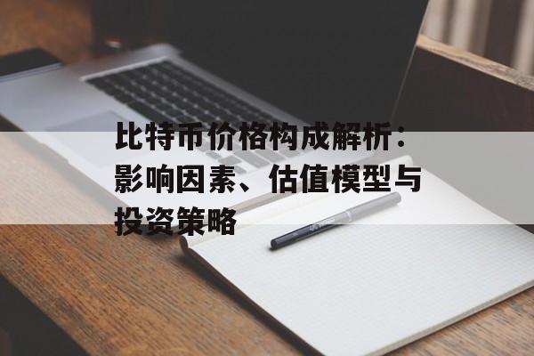 比特币价格构成解析：影响因素、估值模型与投资策略