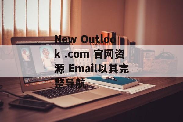 New Outlook .com 官网资源 Email以其完整导航