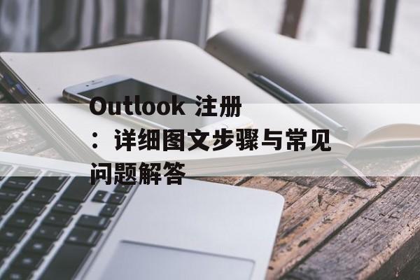 Outlook 注册：详细图文步骤与常见问题解答