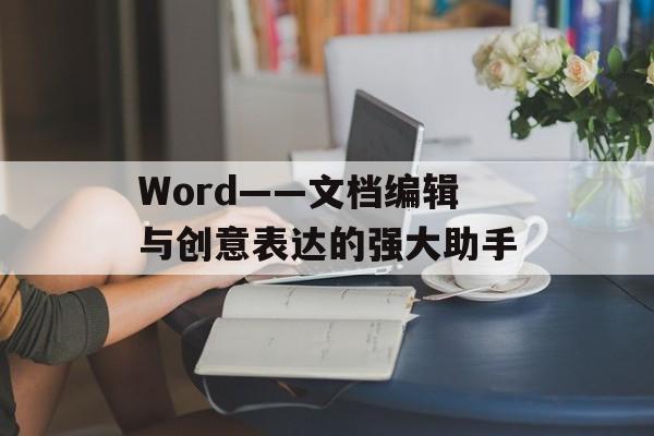 Word——文档编辑与创意表达的强大助手