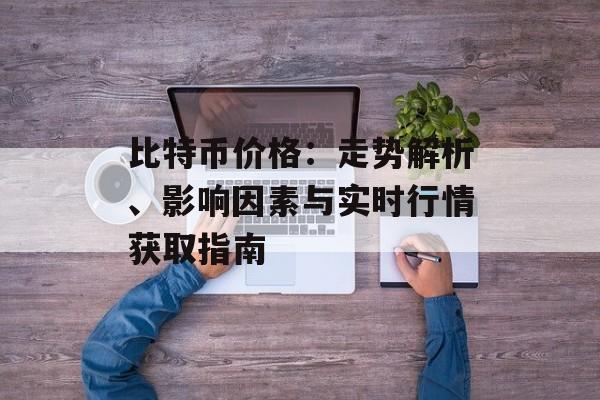 比特币价格：走势解析、影响因素与实时行情获取指南