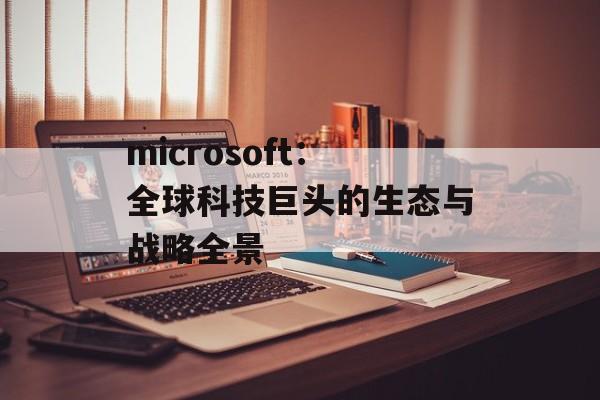 microsoft:全球科技巨头的生态与战略全景
