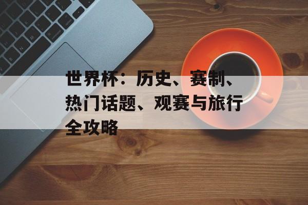 世界杯:历史、赛制、热门话题、观赛与旅行全攻略