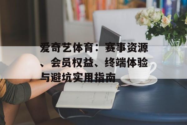 爱奇艺体育：赛事资源、会员权益、终端体验与避坑实用指南