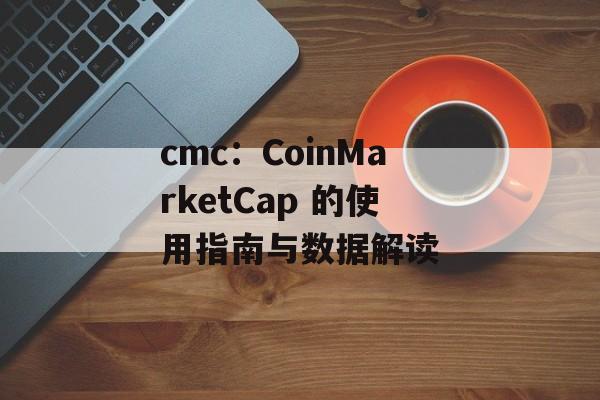 cmc：CoinMarketCap 的使用指南与数据解读