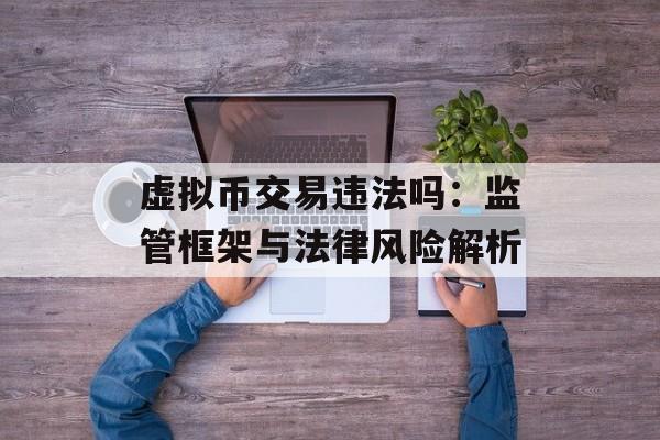 虚拟币交易违法吗：监管框架与法律风险解析