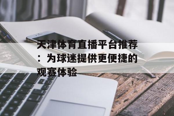 天津体育直播平台推荐：为球迷提供更便捷的观赛体验